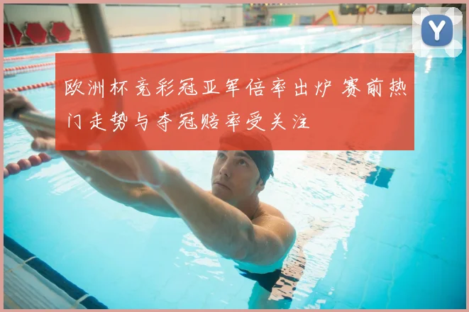 欧洲杯竞彩冠亚军倍率出炉 赛前热门走势与夺冠赔率受关注