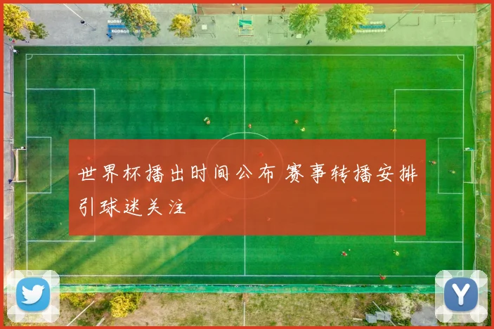 世界杯播出时间公布 赛事转播安排引球迷关注
