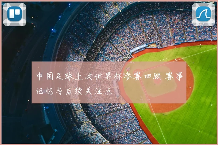 中国足球上次世界杯参赛回顾 赛事记忆与后续关注点