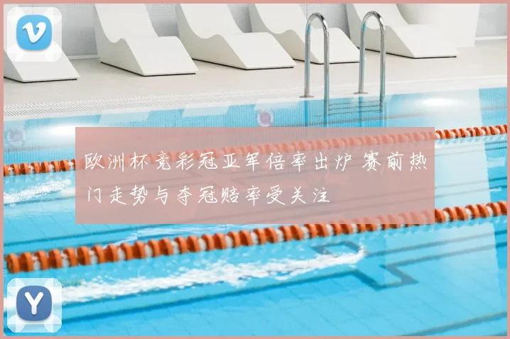 欧洲杯竞彩冠亚军倍率出炉 赛前热门走势与夺冠赔率受关注