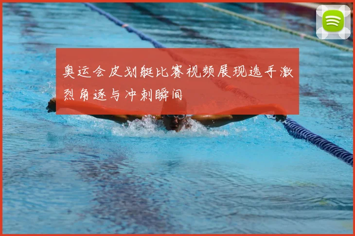 奥运会皮划艇比赛视频展现选手激烈角逐与冲刺瞬间