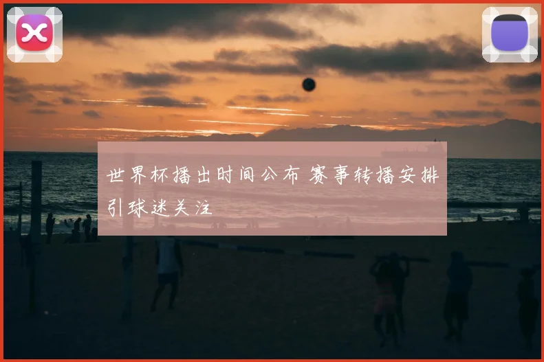 世界杯播出时间公布 赛事转播安排引球迷关注