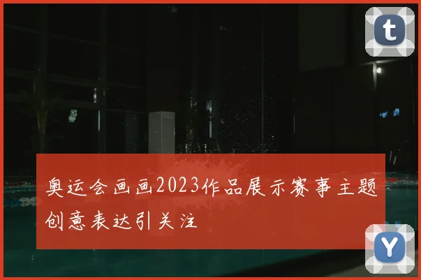 奥运会画画2023作品展示赛事主题创意表达引关注