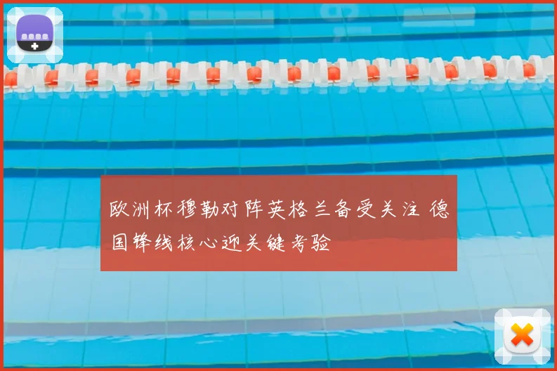 欧洲杯穆勒对阵英格兰备受关注 德国锋线核心迎关键考验
