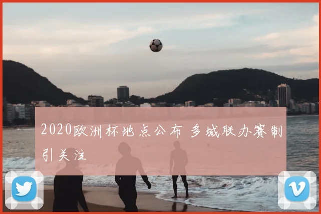 2020欧洲杯地点公布 多城联办赛制引关注